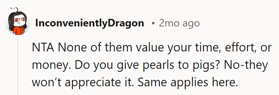 Giving them gifts is like gifting pearls to pigs—they just won't appreciate it.