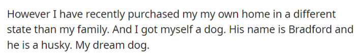 But OP has now realized his dream of owning a dog since he is now living in a different state—a beloved husky named Bradford.