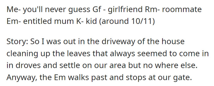 OP is cleaning leaves in the driveway, with his girlfriend nearby. An entitled mom (EM) stops at the gate with a kid (K).