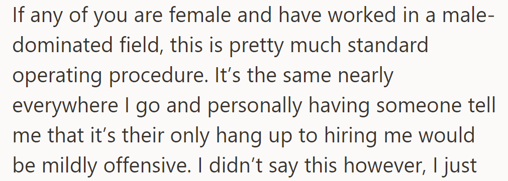 In male-dominated fields, such concerns are common. Being told it's the only reason for hesitation can be offensive.