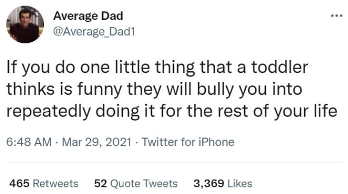 27. Even worse, if a toddler does something they think you find funny, they’ll keep on doing it, and doing it, and doing it…