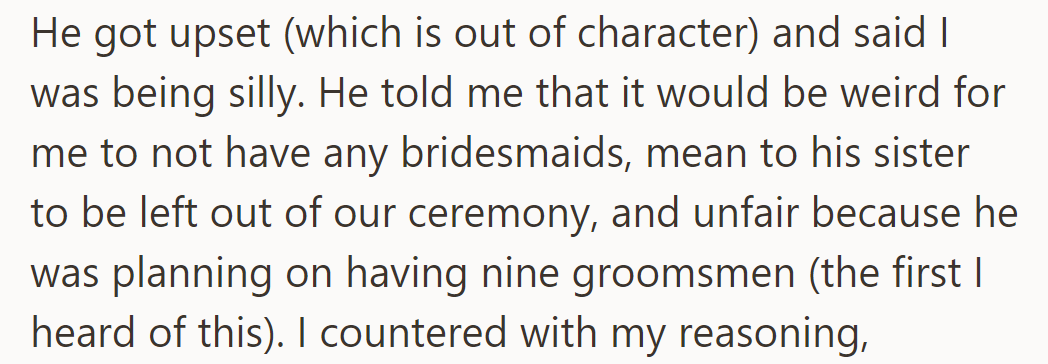 He got upset, called her decision silly, and revealed he planned to have nine groomsmen, making it unfair to his sister.
