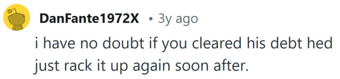 If you clear his debts, he'll only create more.