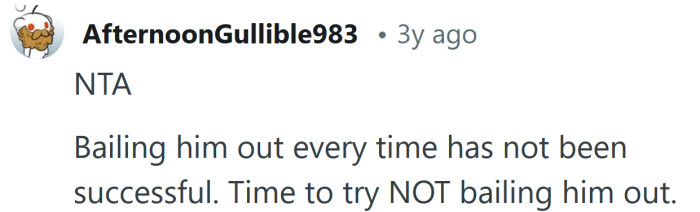 You need to stop bailing him out.