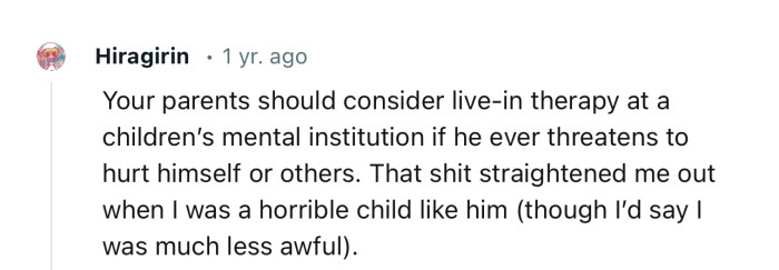 “Your parents should consider live-in therapy at a children’s mental institution if he ever threatens to hurt himself or others.”