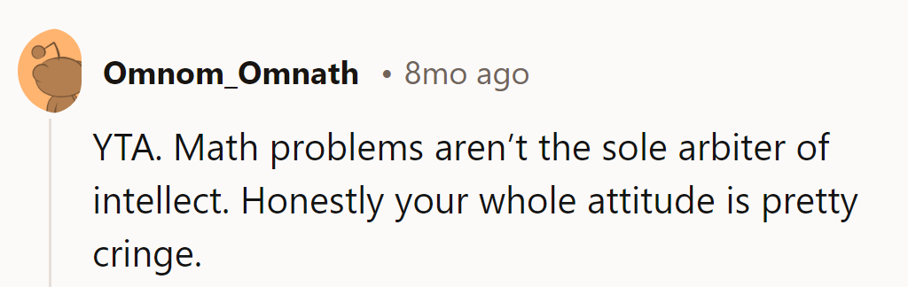 YTA. Intelligence isn't just about acing math problems. His whole attitude is cringe-worthy.