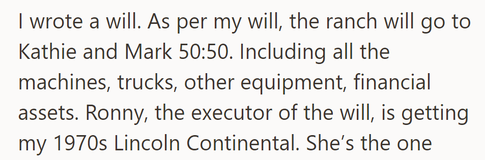 The will stipulates that the ranch be split equally between Kathie and Mark, along with other assets. Ronny, the executor, inherits a 1970s Lincoln Continental.