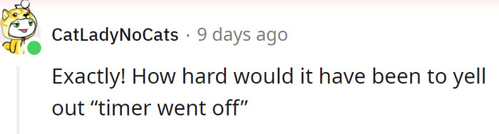 He should have just yelled that the timer had gone off.