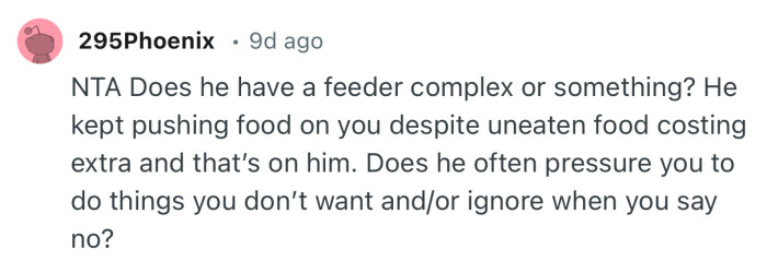“NTA. He kept pushing food on you despite uneaten food costing extra and that’s on him.”