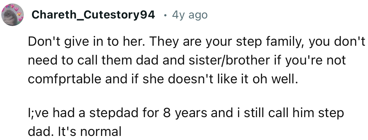 “Don't give in to her. They are your stepfamily; you don't need to call them dad and sister/brother if you're not comfortable.”