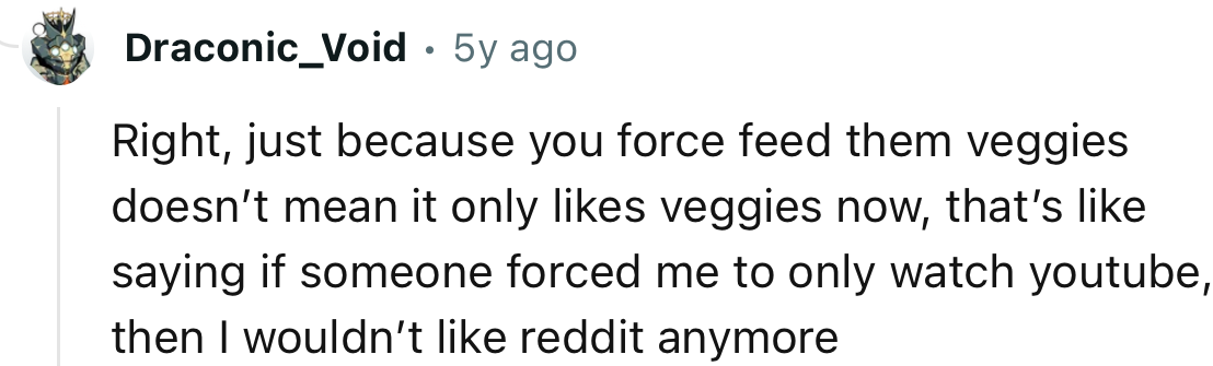 “Just because you force-feed them veggies doesn’t mean it only likes veggies now.”