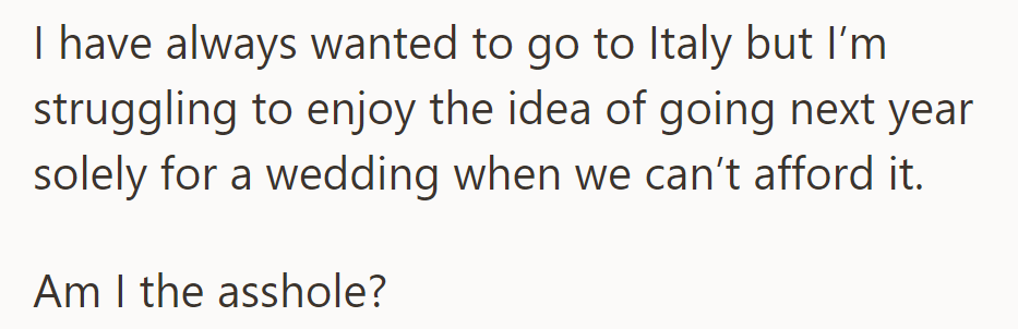 He wants to visit Italy but can't enjoy the idea of going solely for a wedding they can't afford. He's questioning if he's wrong.