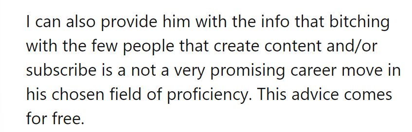 Free tip: Complaining to the creators and subscribers isn't a career booster. Just saying.