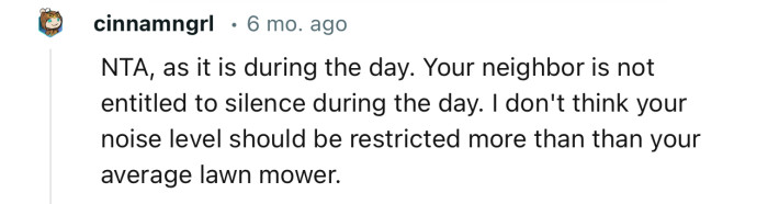 “NTA, as it is during the day. Your neighbor is not entitled to silence during the day.”