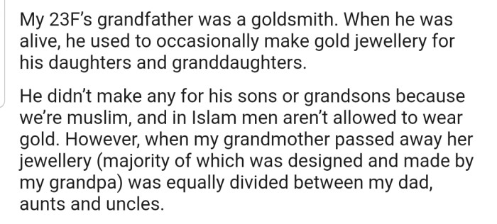 OP's grandfather was a goldsmith who enjoyed making jewelry for his daughters, granddaughters, and his wife. After OP's grandmother passed away, her jewelry was shared equally among family members.
