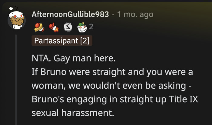 It's not really a question of Bruno's sexual orientation. OP's only problem is not wanting to be sexually harassed.