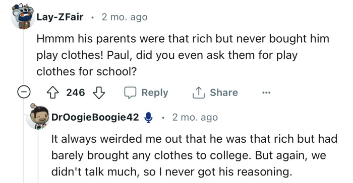 “His parents were that rich but never bought him play clothes!”