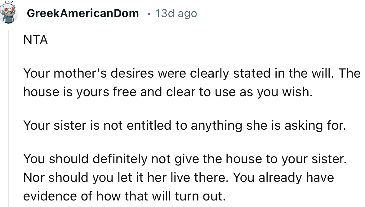 “Your mother's desires were clearly stated in the will. The house is yours free and clear to use as you wish.”