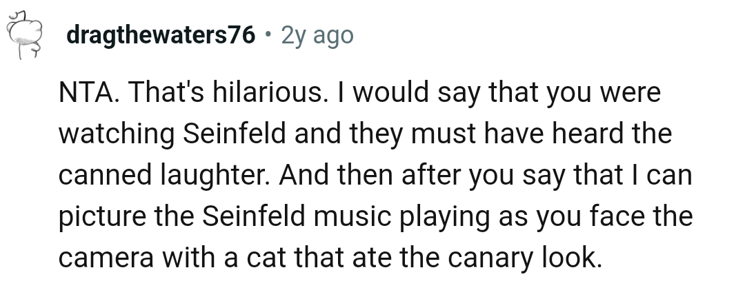 This Redditor says they are watching Seinfeld and must have heard the canned laughter