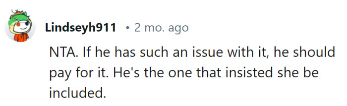 He pushed for her inclusion, so he should be the one to foot the bill. His choices, his expenses.