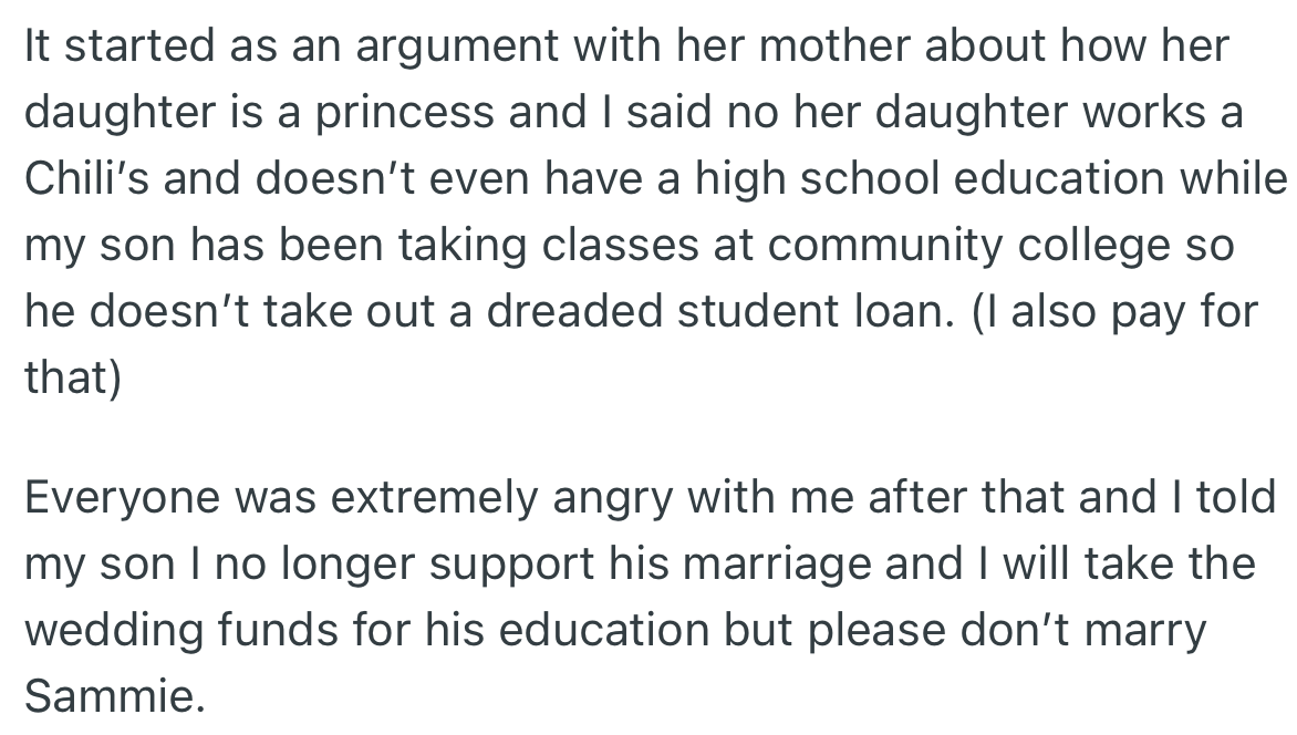 Sammie’s mother stated her daughter was a princess and deserved such an elaborate dress, but OP disagreed. With everyone upset about OP’s stance on the dress, she decided not to pay for the wedding anymore and suggested her son stop the wedding and focus on his education.