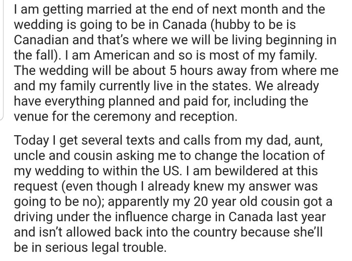 OP is preparing to get married to their partner in Canada. However, their family is pressuring them to change the wedding location to the U.S., as their cousin is banned from entering Canada.