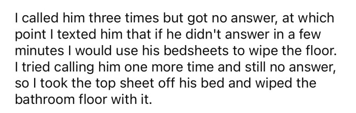 So he called his roommate to ask where his towels were. When he didn't answer, the OP took the top sheet off his roommate's bed and used it to clean the floor.