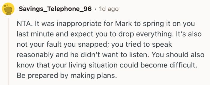 “NTA. It was inappropriate for Mark to spring it on you last minute and expect you to drop everything.”