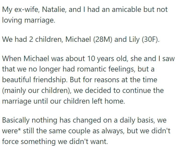 OP and his ex-wife Natalie had been married for years, raising two children, Michael and Lily. While they lost romantic feelings for each other, they continued their marriage as a friendship, primarily for the sake of their children.