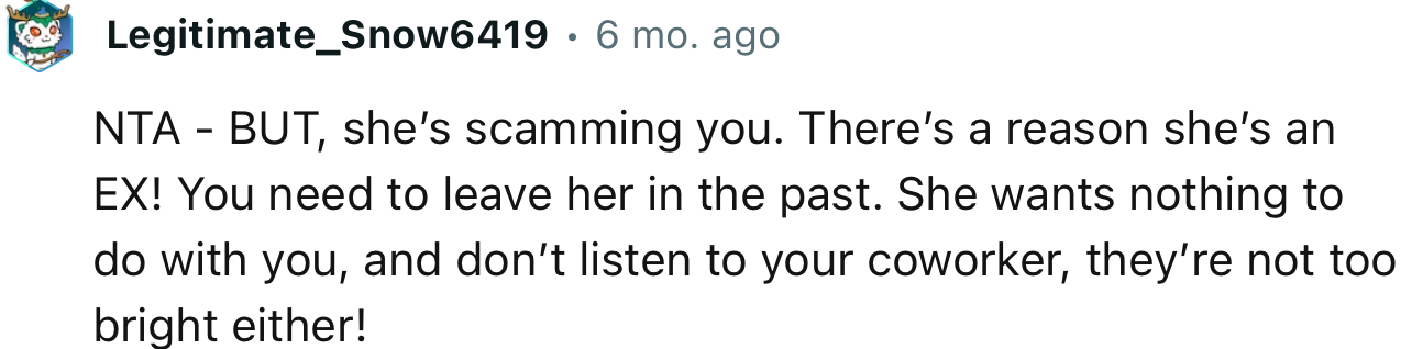 “NTA - BUT, she’s scamming you. There’s a reason she’s an EX! You need to leave her in the past.”