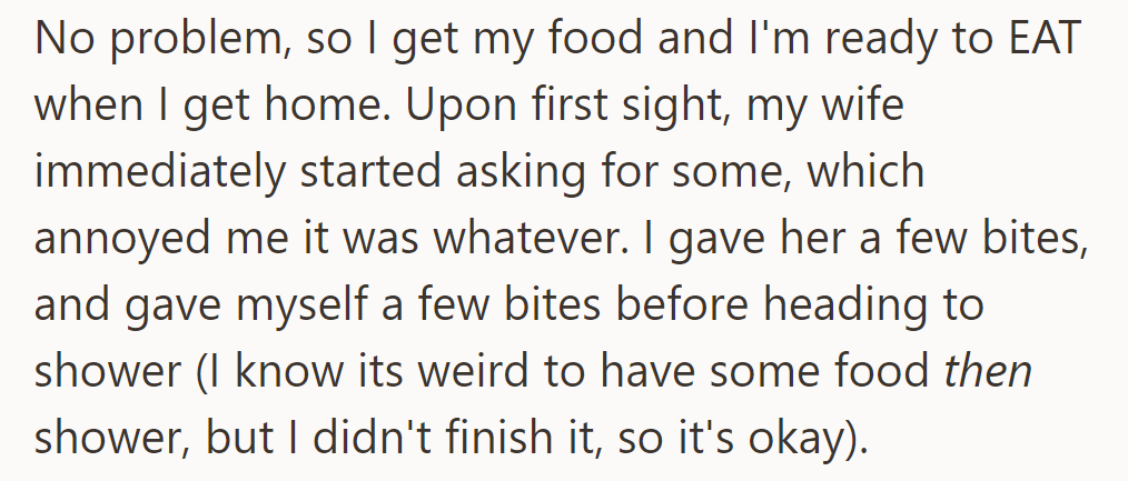 OP brought home food, but his wife asked for some. He shared a few bites, then went to shower, not done eating.