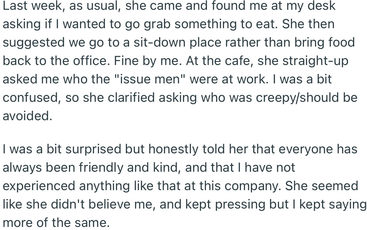 The new female hire was eager for OP to point out the creepy men at work that she should avoid. However, OP assured her that everyone was friendly and respectful