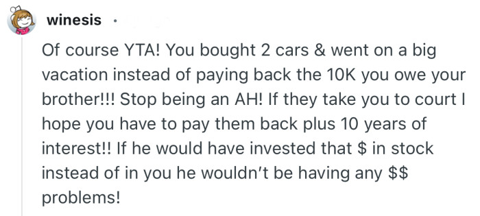 “Of course YTA! You bought 2 cars & went on a big vacation instead of paying back the 10K you owe your brother!!!”