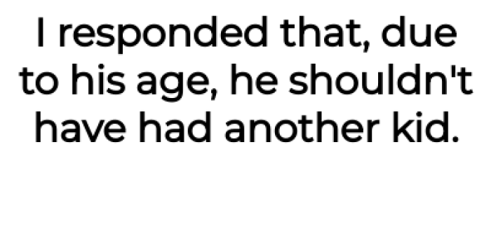 Then the OP told him he shouldn't have had another child at his age: