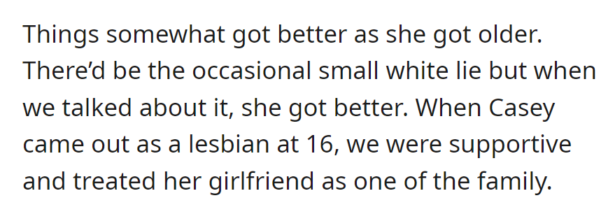 Casey's occasional white lies lessened with age. At 16, when she came out as a lesbian, OP embraced her and her girlfriend as family.