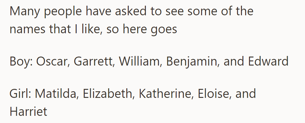 He shared his favorite names: Boy: Oscar, Garrett, William, Benjamin, Edward Girl: Matilda, Elizabeth, Katherine, Eloise, Harriet