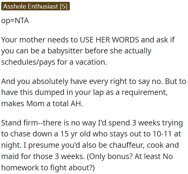 OP is not in the wrong for not wanting to babysit her 15-year-old brother for three weeks while her mother goes on vacation.