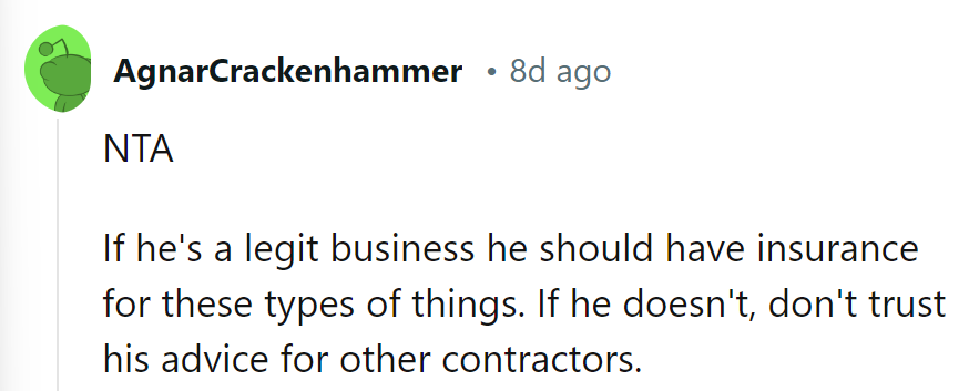 If he's legitimate, he should have insurance. If not, his recommendations are as reliable as duct tape on glass.