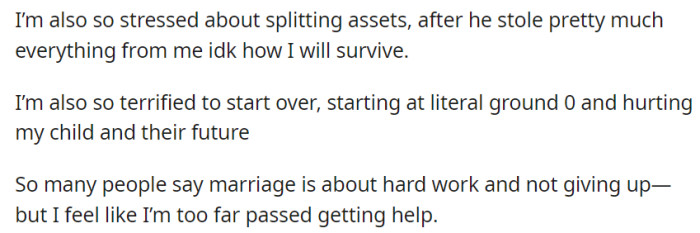 She's anxious about asset division after he took much from her and is terrified of starting over, impacting her child's future. Despite advice on working things out, she believes it's too late for help.