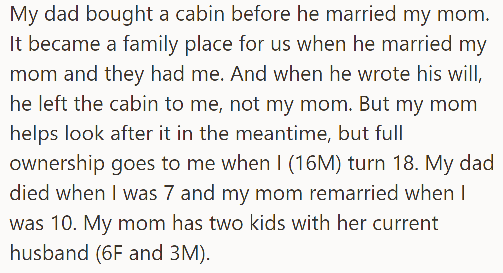 OP inherits the family cabin from his late father, with ownership transferring at 18, navigating family dynamics while honoring his father's wishes.