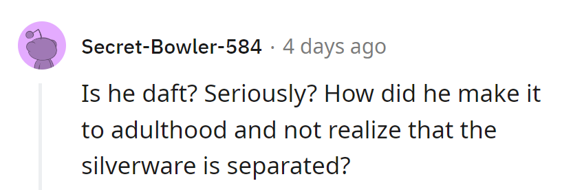 Daft much? How'd he survive this long without grasping silverware segregation?