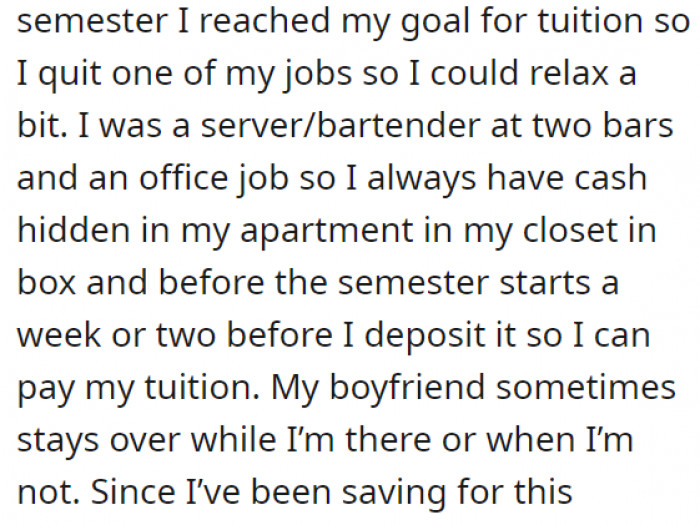 She has been saving up for her tuition, and she has made it a habit to store her cash in a box inside her closet before depositing it as payment. Her boyfriend often comes over, but OP never told him about the box that contained the money.