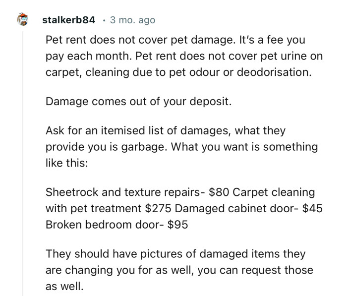 “Pet rent does not cover pet damage. It’s a fee you pay each month. Ask for an itemized list of damages.”
