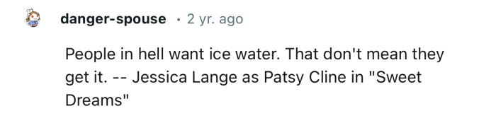 “People in hell want ice water. That doesn't mean they get it.”