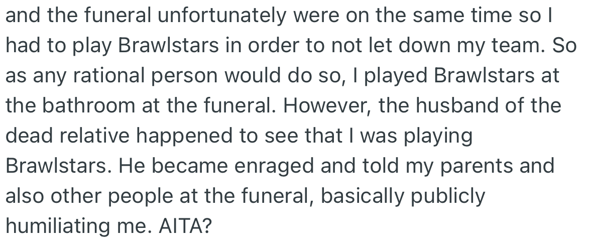 Surprisingly, the game and funeral were scheduled for the same time. OP decided to play the game after the funeral, which made the husband of the deceased furious at him.