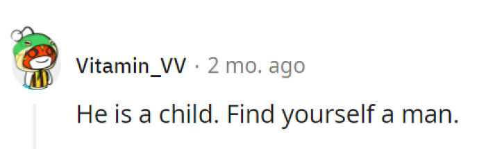 Maybe find someone else with a little more maturity, OP.