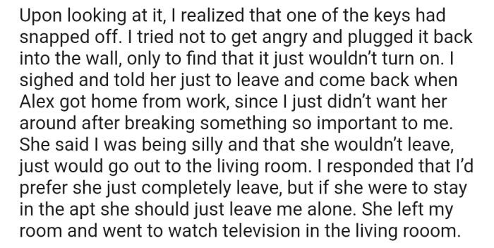On assessing the damage, OP noticed that one of the keys had snapped off and the piano refused to turn on. Consequently, he asked Dana to leave the house, but she refused, insisting that he was being silly.