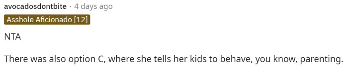 People immediately commented, telling her that she was not in the wrong and that the mom could have just controlled her kids in public to help make OP and her fiancé more comfortable.