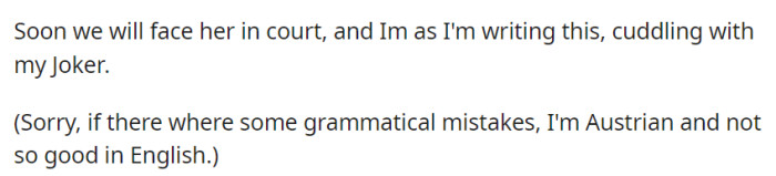 OP's preparing for the court case, finding comfort in the company of their cat, Joker, as they cuddle. No need to apologize for the English; it's just fine!