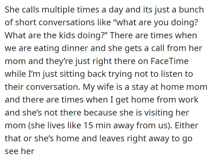The wife's frequent, brief calls with her mother and her regular visits, despite living nearby, are leaving the speaker feeling excluded and neglected.